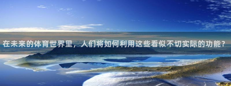 球速体育老板是谁：在未来的体育世界里，人们将如何利用这些看似不切实际的功能？