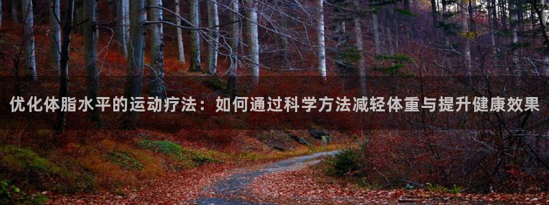 球速体育可信吗：优化体脂水平的运动疗法：如何通过科学方法减轻体重与提升健康效果