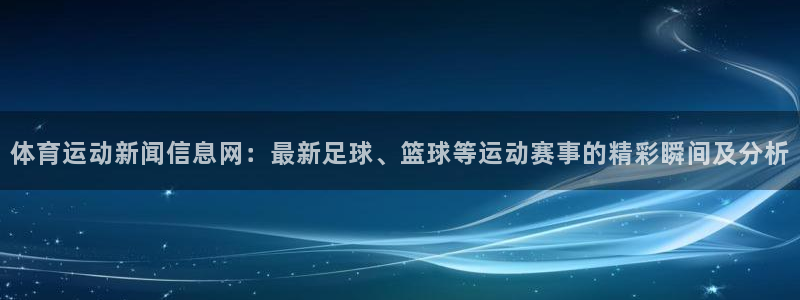 球速体育集团：体育运动新闻信息网：最新足球、篮球等运动赛事的精彩瞬间及分析