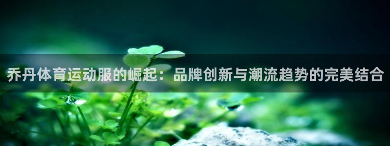 球速体育点1267碘top：乔丹体育运动服的崛起：品牌创新与潮流趋势的完美结合